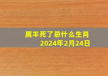 属羊死了忌什么生肖2024年2月24日