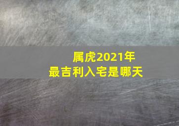 属虎2021年最吉利入宅是哪天