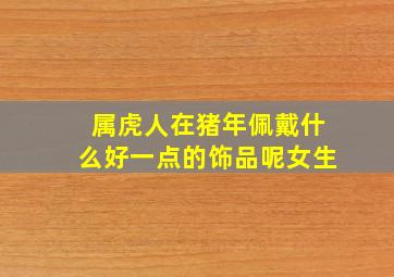 属虎人在猪年佩戴什么好一点的饰品呢女生