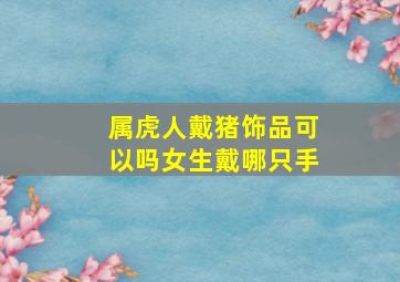 属虎人戴猪饰品可以吗女生戴哪只手