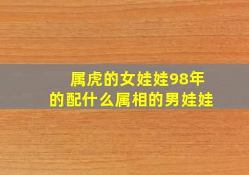 属虎的女娃娃98年的配什么属相的男娃娃