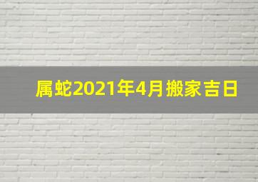 属蛇2021年4月搬家吉日