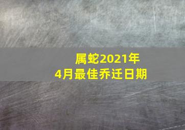 属蛇2021年4月最佳乔迁日期