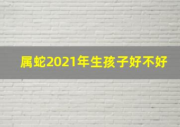 属蛇2021年生孩子好不好