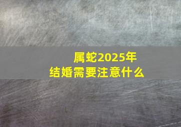 属蛇2025年结婚需要注意什么