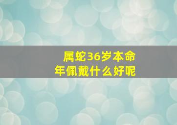 属蛇36岁本命年佩戴什么好呢