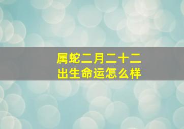 属蛇二月二十二出生命运怎么样