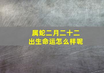 属蛇二月二十二出生命运怎么样呢