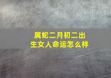 属蛇二月初二出生女人命运怎么样