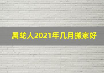 属蛇人2021年几月搬家好