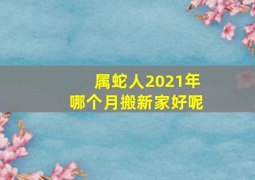 属蛇人2021年哪个月搬新家好呢