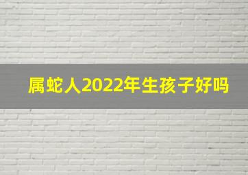 属蛇人2022年生孩子好吗