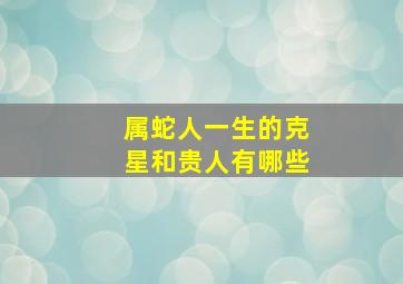 属蛇人一生的克星和贵人有哪些