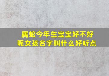 属蛇今年生宝宝好不好呢女孩名字叫什么好听点