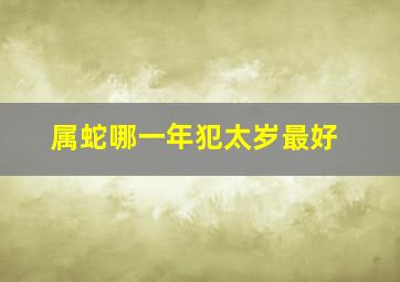 属蛇哪一年犯太岁最好