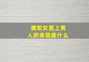 属蛇女爱上男人的表现是什么