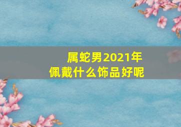 属蛇男2021年佩戴什么饰品好呢