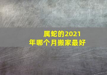 属蛇的2021年哪个月搬家最好