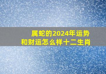 属蛇的2024年运势和财运怎么样十二生肖