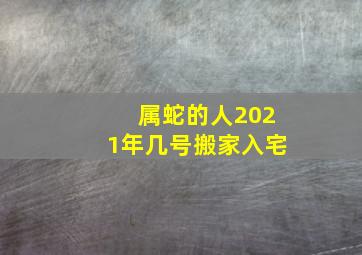 属蛇的人2021年几号搬家入宅