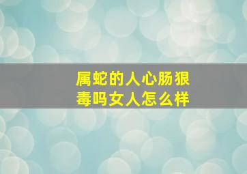 属蛇的人心肠狠毒吗女人怎么样