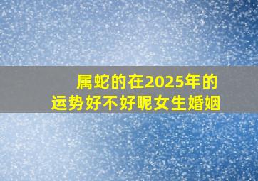 属蛇的在2025年的运势好不好呢女生婚姻