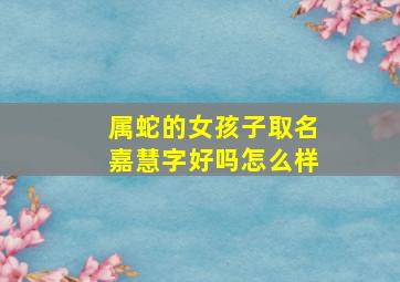 属蛇的女孩子取名嘉慧字好吗怎么样