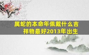 属蛇的本命年佩戴什么吉祥物最好2013年出生