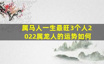 属马人一生最旺3个人2022属龙人的运势如何