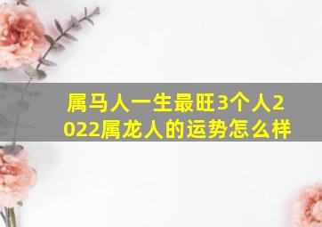 属马人一生最旺3个人2022属龙人的运势怎么样