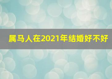 属马人在2021年结婚好不好