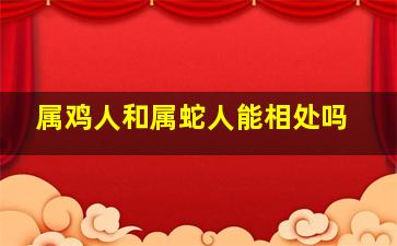 属鸡人和属蛇人能相处吗