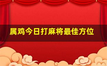 属鸡今日打麻将最佳方位