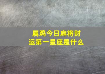 属鸡今日麻将财运第一星座是什么