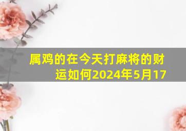 属鸡的在今天打麻将的财运如何2024年5月17