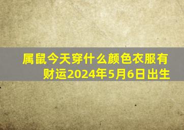 属鼠今天穿什么颜色衣服有财运2024年5月6日出生