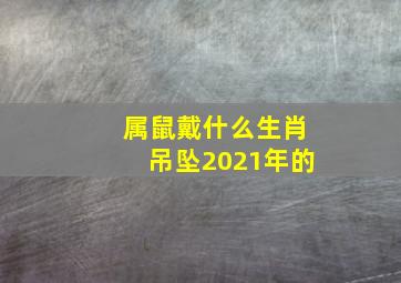 属鼠戴什么生肖吊坠2021年的