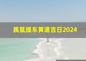 属鼠提车黄道吉日2024