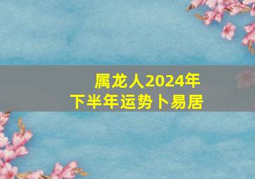 属龙人2024年下半年运势卜易居