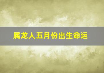 属龙人五月份出生命运