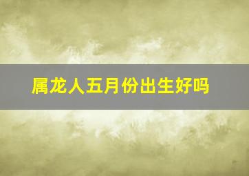 属龙人五月份出生好吗