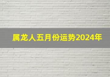 属龙人五月份运势2024年