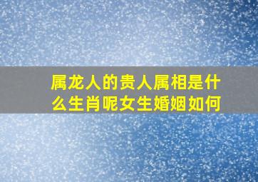 属龙人的贵人属相是什么生肖呢女生婚姻如何