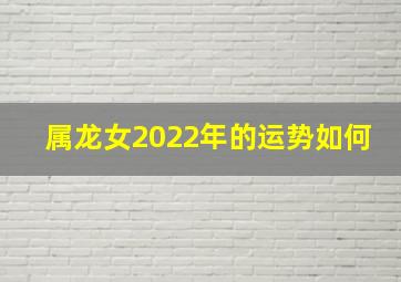 属龙女2022年的运势如何