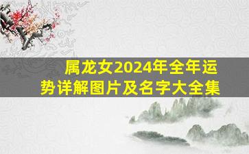 属龙女2024年全年运势详解图片及名字大全集