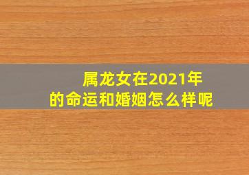 属龙女在2021年的命运和婚姻怎么样呢