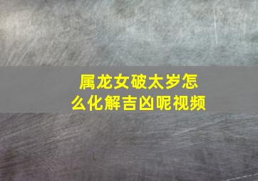 属龙女破太岁怎么化解吉凶呢视频