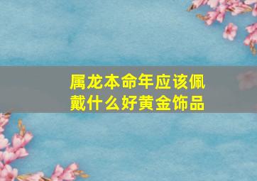 属龙本命年应该佩戴什么好黄金饰品