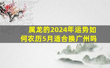 属龙的2024年运势如何农历5月适合换广州吗