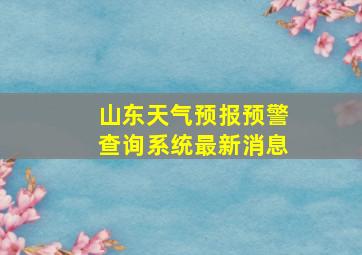 山东天气预报预警查询系统最新消息